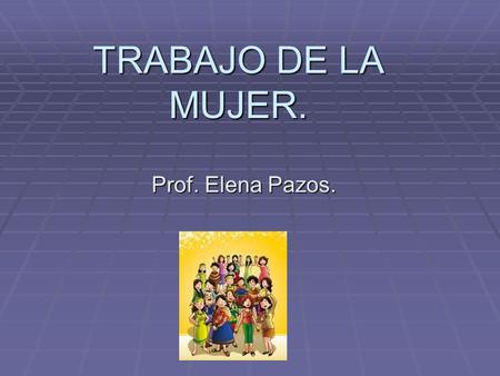 TRABAJO DE LA MUJER. Prof. Elena Pazos..