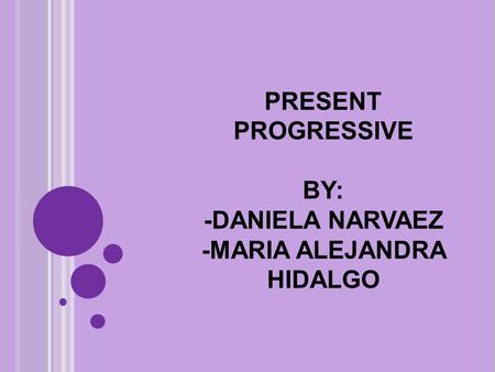 PRESENT PROGRESSIVE BY: -DANIELA NARVAEZ -MARIA ALEJANDRA HIDALGO.