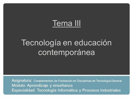 Tema III Tecnología en educación contemporánea Asignatura: Complementos de Formación en Disciplinas de Tecnología General Módulo: Aprendizaje y enseñanza.