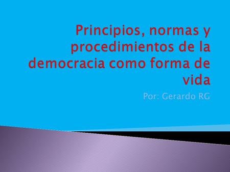 Principios, normas y procedimientos de la democracia como forma de vida Por: Gerardo RG.