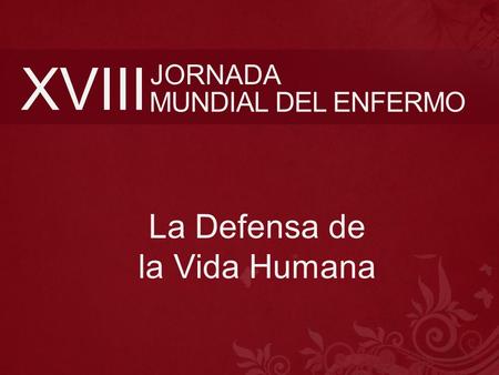 XVIII JORNADA MUNDIAL DEL ENFERMO La Defensa de la Vida Humana.