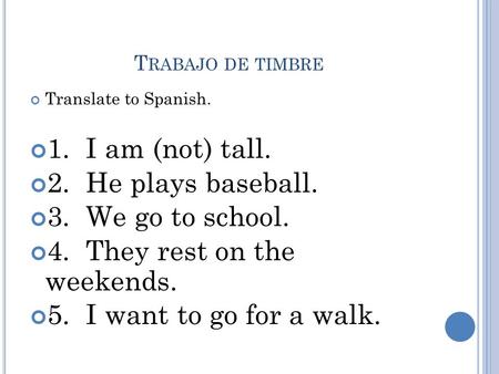T RABAJO DE TIMBRE Translate to Spanish. 1. I am (not) tall. 2. He plays baseball. 3. We go to school. 4. They rest on the weekends. 5. I want to go for.