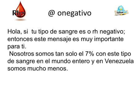 @ onegativo Hola, si tu tipo de sangre es o rh negativo; entonces este mensaje es muy importante para ti. Nosotros somos tan solo el 7% con este tipo.