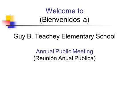 Welcome to (Bienvenidos a) Guy B. Teachey Elementary School Annual Public Meeting (Reunión Anual Pública)