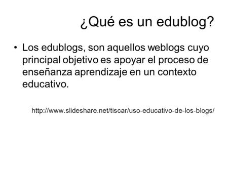 ¿Qué es un edublog? Los edublogs, son aquellos weblogs cuyo principal objetivo es apoyar el proceso de enseñanza aprendizaje en un contexto educativo.