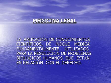 MEDICINA LEGAL LA APLICACIÓN DE CONOCIMIENTOS CIENTÍFICOS, DE ÍNDOLE MEDICA FUNDAMENTALMENTE UTILIZADOS PARA LA RESOLUCIÓN DE PROBLEMAS BIOLÓGICOS.