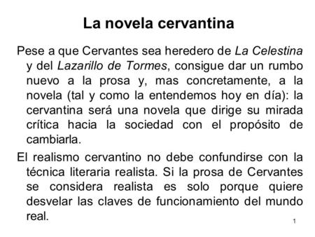 La novela cervantina Pese a que Cervantes sea heredero de La Celestina y del Lazarillo de Tormes, consigue dar un rumbo nuevo a la prosa y, mas concretamente,