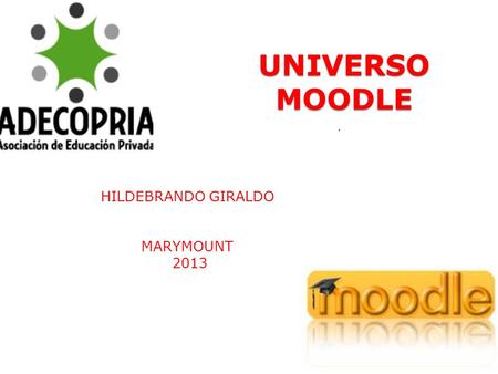 UNIVERSO MOODLE UNIVERSO MOODLE HILDEBRANDO GIRALDO MARYMOUNT 2013.