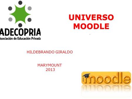UNIVERSO MOODLE UNIVERSO MOODLE HILDEBRANDO GIRALDO MARYMOUNT 2013.