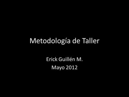 Metodología de Taller Erick Guillén M. Mayo 2012.