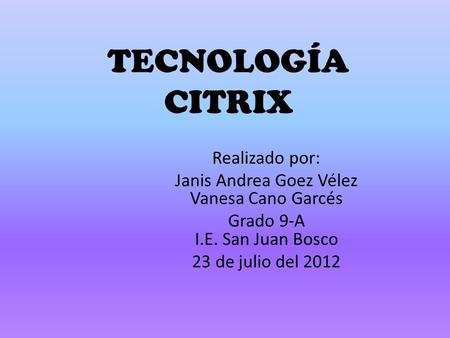 TECNOLOGÍA CITRIX Realizado por: Janis Andrea Goez Vélez Vanesa Cano Garcés Grado 9-A I.E. San Juan Bosco 23 de julio del 2012.