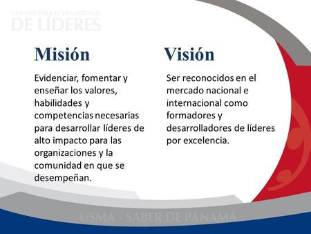 Misión Visión Evidenciar, fomentar y enseñar los valores, habilidades y competencias necesarias para desarrollar líderes de alto impacto para las organizaciones.