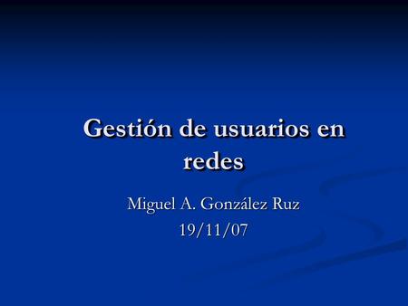 Gestión de usuarios en redes Miguel A. González Ruz 19/11/07.