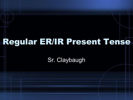 Regular ER/IR Present Tense Sr. Claybaugh.