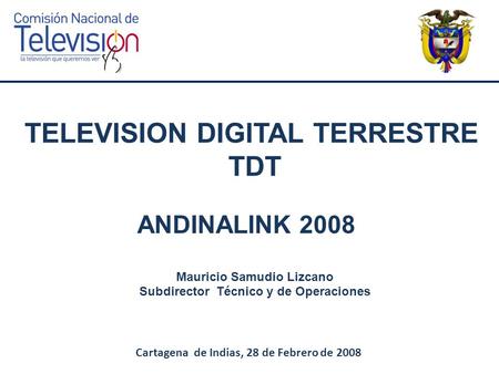 TELEVISION DIGITAL TERRESTRE TDT Cartagena de Indias, 28 de Febrero de 2008 ANDINALINK 2008 Mauricio Samudio Lizcano Subdirector Técnico y de Operaciones.
