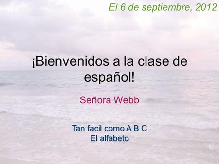 ¡Bienvenidos a la clase de español! Señora Webb El 6 de septiembre, 2012 Tan facil como A B C El alfabeto.