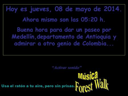 Hoy es jueves, 08 de mayo de 2014. Ahora mismo son las 05:22 h. Buena hora para dar un paseo por Medellín,departamento de Antioquia y admirar a otro genio.