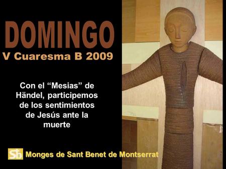 DOMINGO V Cuaresma B 2009 Con el “Mesias” de Händel, participemos de los sentimientos de Jesús ante la muerte Monges de Sant Benet de Montserrat.