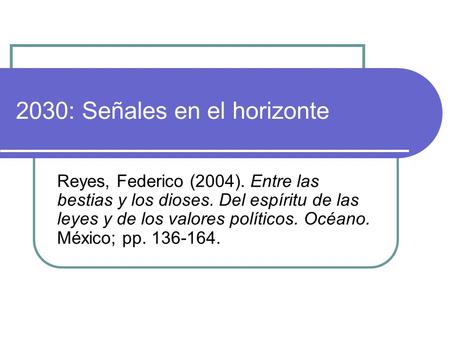 2030: Señales en el horizonte Reyes, Federico (2004). Entre las bestias y los dioses. Del espíritu de las leyes y de los valores políticos. Océano. México;