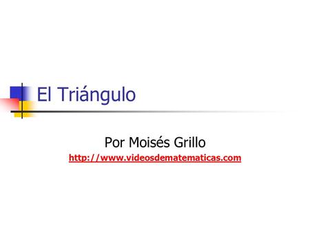 Por Moisés Grillo http://www.videosdematematicas.com El Triángulo Por Moisés Grillo http://www.videosdematematicas.com.