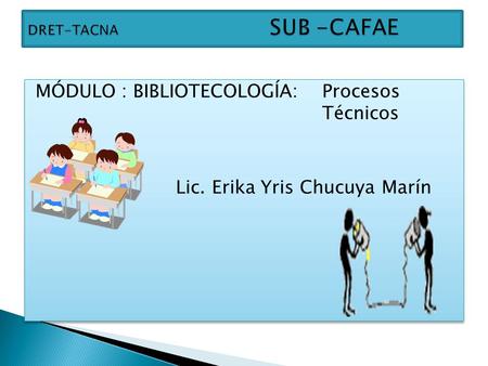 DRET-TACNA	 SUB -CAFAE MÓDULO : BIBLIOTECOLOGÍA: Procesos Técnicos Lic. Erika Yris Chucuya Marín.