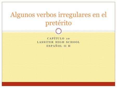 CAPÍTULO 10 LASSITER HIGH SCHOOL ESPAÑOL II H Algunos verbos irregulares en el pretérito.