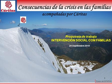Equipo de ESTUDIOS 1 24 Septiembre 2010 Consecuencias de la crisis en las familias acompañadas por Cáritas Propuesta de trabajo INTERVENCIÓN SOCIAL CON.
