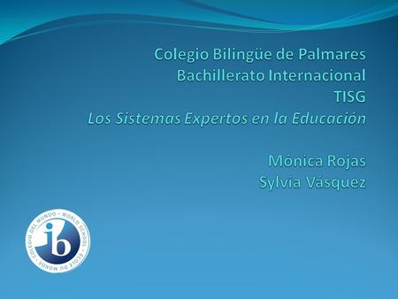 Colegio Bilingüe de Palmares Bachillerato Internacional TISG Los Sistemas Expertos en la Educación Mónica Rojas Sylvia Vásquez.