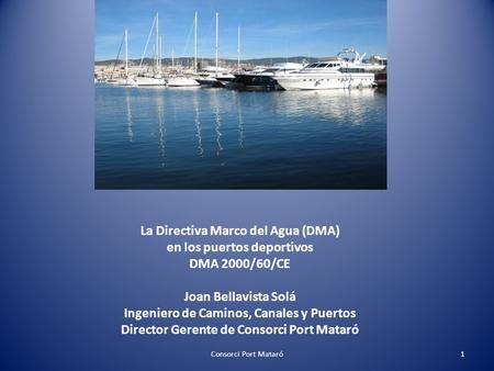 La Directiva Marco del Agua (DMA) en los puertos deportivos DMA 2000/60/CE Joan Bellavista Solá Ingeniero de Caminos, Canales y Puertos Director Gerente.