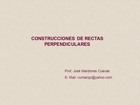 CONSTRUCCIONES DE RECTAS PERPENDICULARES Prof. José Mardones Cuevas E- Mail: