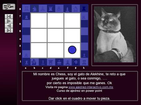 8 7 6 5 4 3 2 1 abcdef g h Mi nombre es Chess, soy el gato de Alekhine, te reto a que juegues al gato, o sea conmigo, …. por cierto es imposible que me.