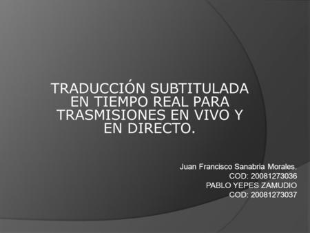 TRADUCCIÓN SUBTITULADA EN TIEMPO REAL PARA TRASMISIONES EN VIVO Y EN DIRECTO. Juan Francisco Sanabria Morales. COD: 20081273036 PABLO YEPES ZAMUDIO COD: