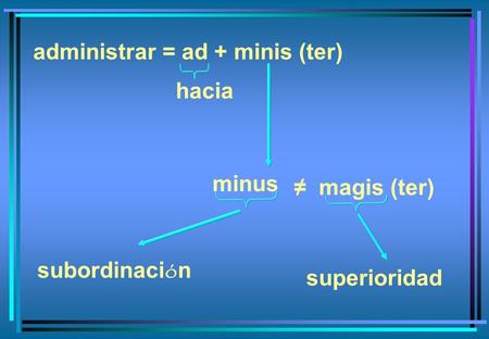 Administrar = ad + minis (ter) minus subordinaci ó n superioridad hacia magis (ter)