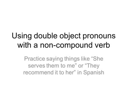 Using double object pronouns with a non-compound verb Practice saying things like She serves them to me or They recommend it to her in Spanish.