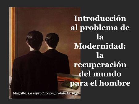 Introducción al problema de la Modernidad: la recuperación del mundo para el hombre Magritte. La reproducción prohibida. 1937.