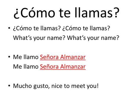 ¿Cómo te llamas? ¿Cómo te llamas? ¿Cómo te llamas? Whats your name? Me llamo Señora Almanzar Mucho gusto, nice to meet you!
