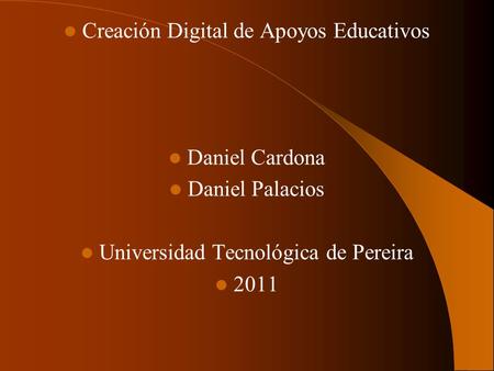 Creación Digital de Apoyos Educativos Daniel Cardona Daniel Palacios Universidad Tecnológica de Pereira 2011.