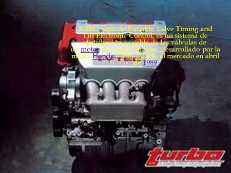 Motores v-tec VTEC, sigla de Variable Valve Timing and Lift Electronic Control, es un sistema de distribución variable de las válvulas de un motor de cuatro.