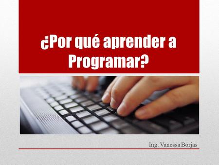 ¿Por qué aprender a Programar? Ing. Vanessa Borjas.