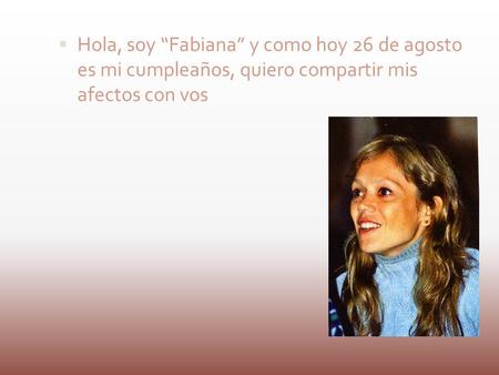Hola, soy Fabiana y como hoy 26 de agosto es mi cumpleaños, quiero compartir mis afectos con vos.