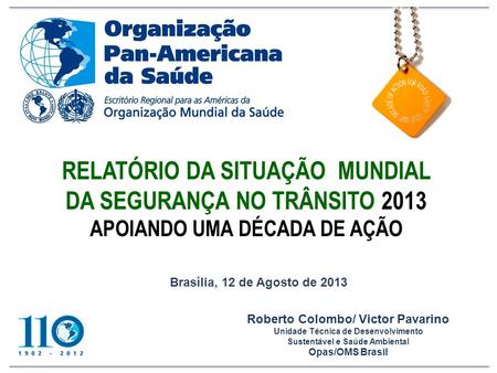 RELATÓRIO DA SITUAÇÃO MUNDIAL DA SEGURANÇA NO TRÂNSITO 2013 APOIANDO UMA DÉCADA DE AÇÃO Brasília, 12 de Agosto de 2013 Roberto Colombo/ Victor Pavarino.