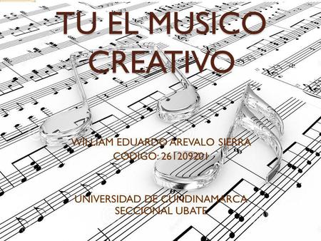 TU EL MUSICO CREATIVO WILLIAM EDUARDO AREVALO SIERRA CODIGO: