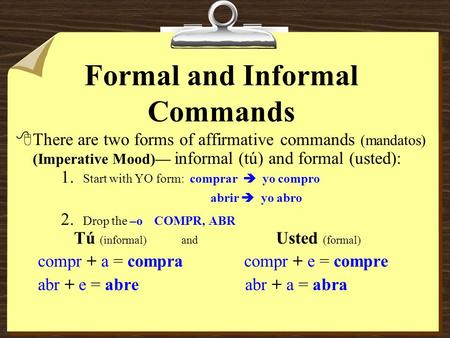 Formal and Informal Commands 8There are two forms of affirmative commands (mandatos) (Imperative Mood) informal (tú) and formal (usted): 1. Start with.