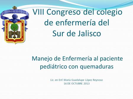 VIII Congreso del colegio de enfermería del Sur de Jalisco Manejo de Enfermería al paciente pediátrico con quemaduras Lic. en Enf. María Guadalupe.