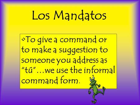 Los Mandatos To give a command or to make a suggestion to someone you address as tú…we use the informal command form.