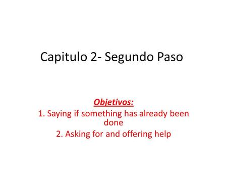 Capitulo 2- Segundo Paso Objetivos: 1. Saying if something has already been done 2. Asking for and offering help.