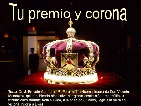 Tu premio y corona Texto: Dr. J. Ernesto Contreras P. Para mi Tía Noema (nuera de Don Vicente Mendoza), quien habiendo sido salva por gracia desde niña,