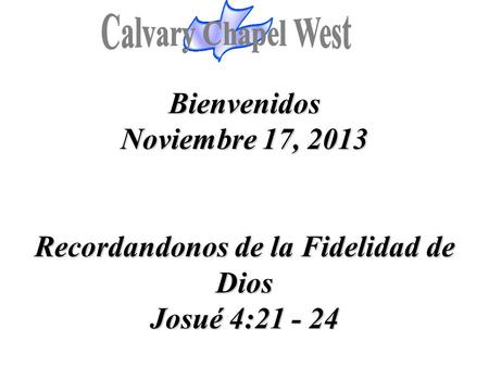 Calvary Chapel West Bienvenidos Noviembre 17, 2013 Recordandonos de la Fidelidad de Dios Josué 4:21 - 24 1.