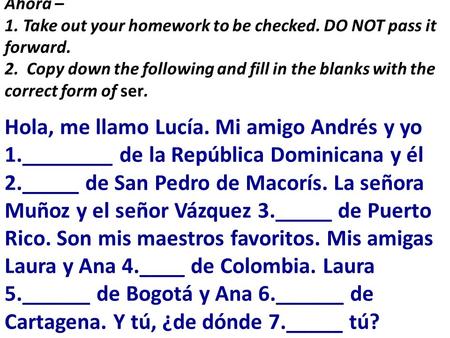 Ahora – 1. Take out your homework to be checked. DO NOT pass it forward. 2. Copy down the following and fill in the blanks with the correct form of ser.