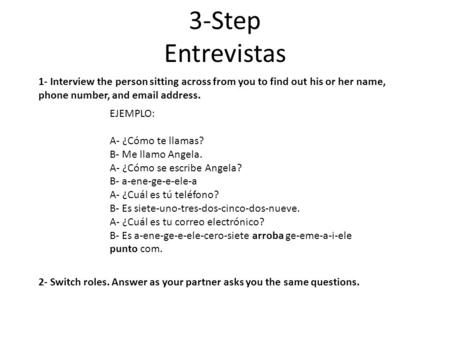 3-Step Entrevistas 1- Interview the person sitting across from you to find out his or her name, phone number, and email address. EJEMPLO: A- ¿Cómo te llamas?